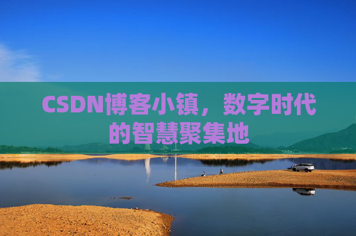 CSDN博客小镇，数字时代的智慧聚集地